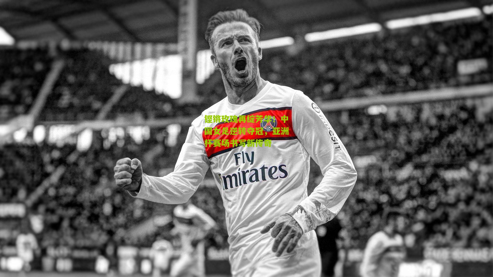 铿锵玫瑰再绽芳华!中国女足逆转夺冠,亚洲杯赛场书写新传奇