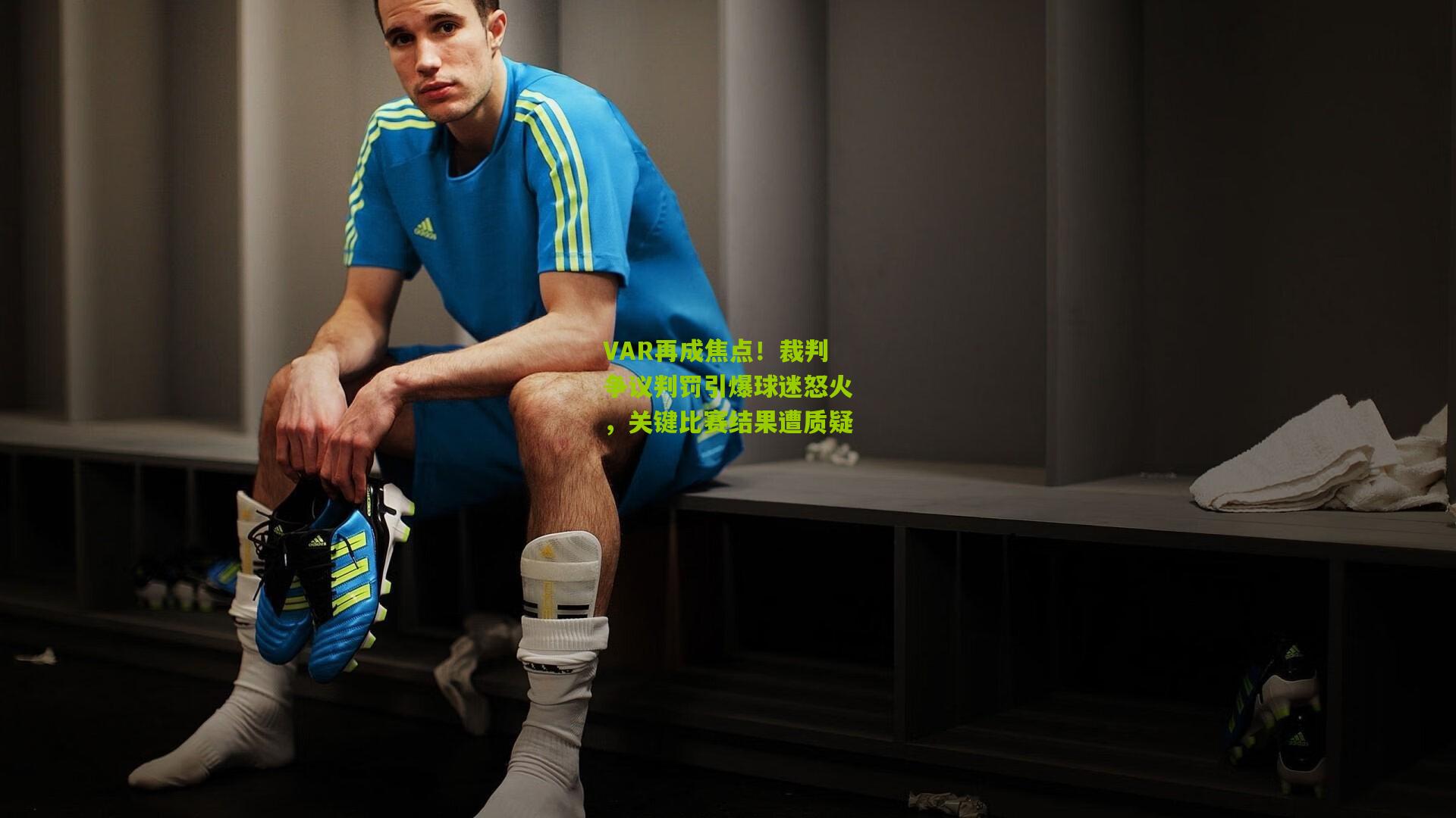 VAR再成焦点!裁判争议判罚引爆球迷怒火,关键比赛结果遭质疑