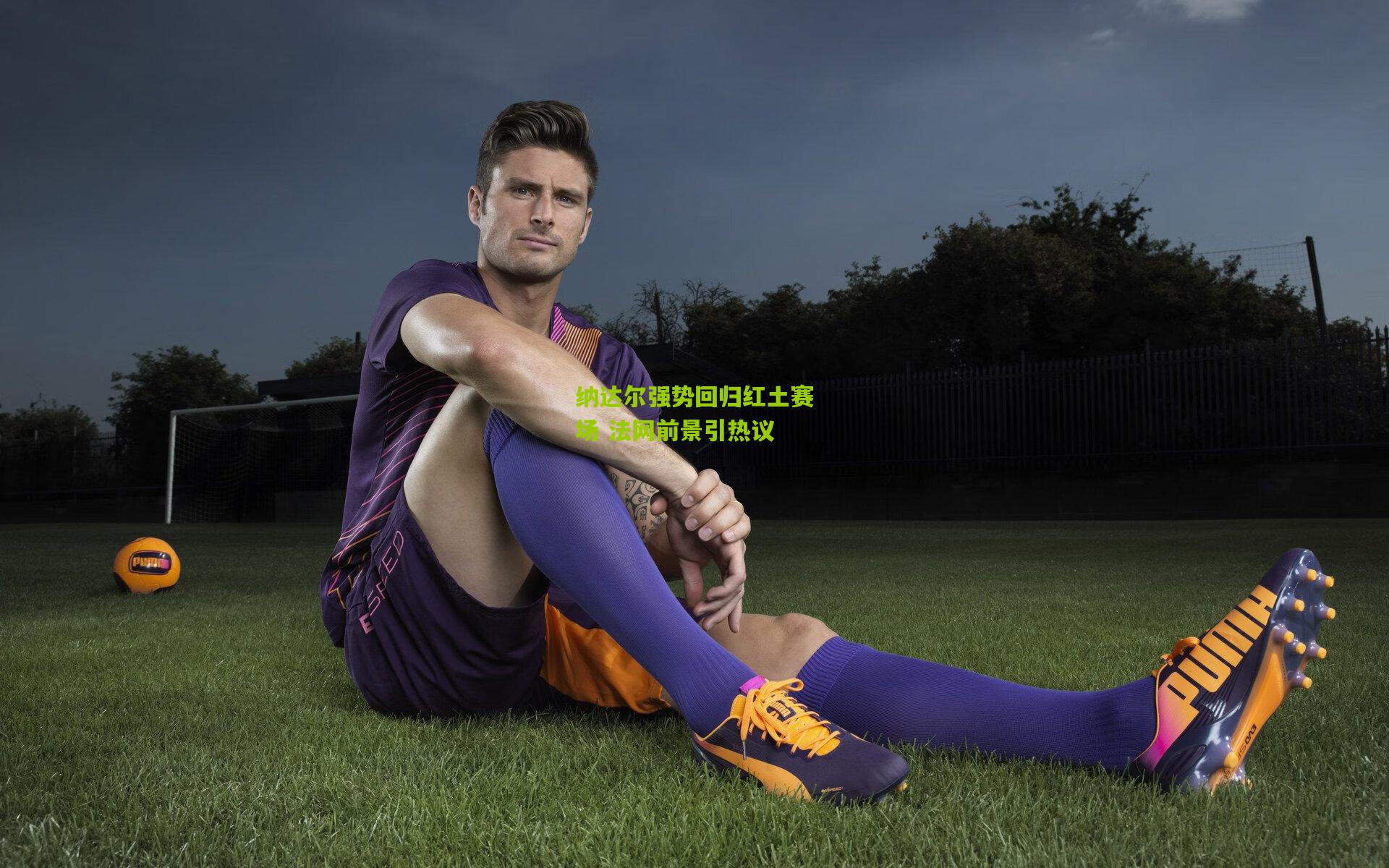 纳达尔强势回归红土赛场 法网前景引热议